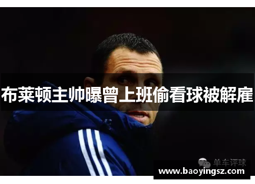 布莱顿主帅曝曾上班偷看球被解雇