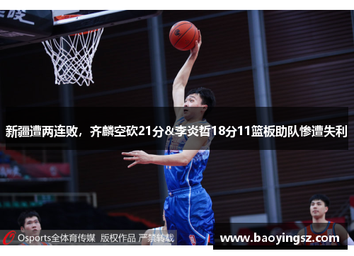 新疆遭两连败，齐麟空砍21分&李炎哲18分11篮板助队惨遭失利