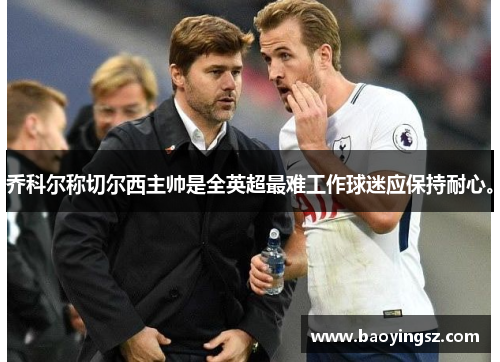 乔科尔称切尔西主帅是全英超最难工作球迷应保持耐心。