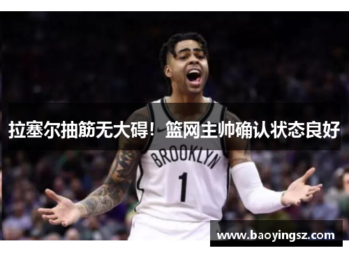 拉塞尔抽筋无大碍！篮网主帅确认状态良好