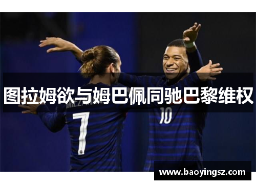 图拉姆欲与姆巴佩同驰巴黎维权
