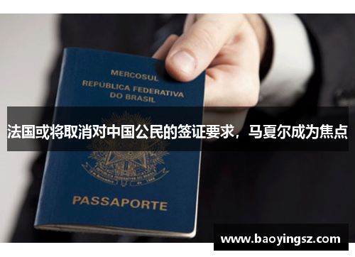 法国或将取消对中国公民的签证要求，马夏尔成为焦点